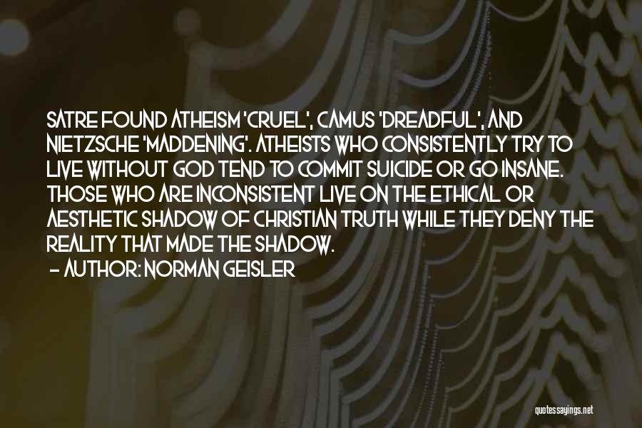 Norman Geisler Quotes: Satre Found Atheism 'cruel', Camus 'dreadful', And Nietzsche 'maddening'. Atheists Who Consistently Try To Live Without God Tend To Commit