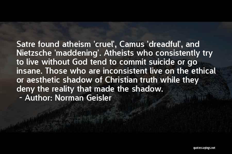 Norman Geisler Quotes: Satre Found Atheism 'cruel', Camus 'dreadful', And Nietzsche 'maddening'. Atheists Who Consistently Try To Live Without God Tend To Commit