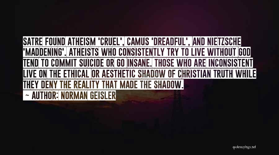 Norman Geisler Quotes: Satre Found Atheism 'cruel', Camus 'dreadful', And Nietzsche 'maddening'. Atheists Who Consistently Try To Live Without God Tend To Commit