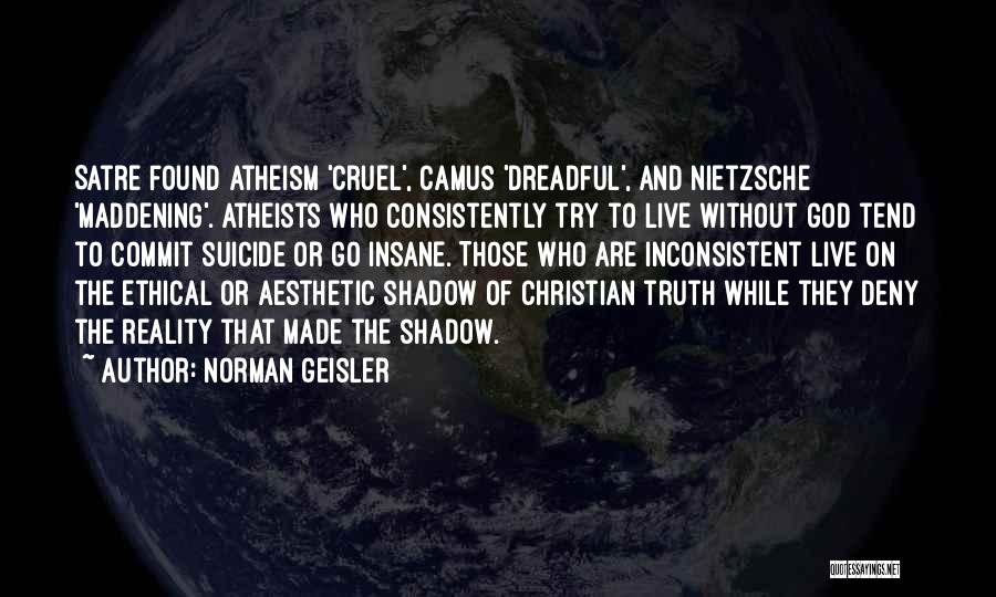 Norman Geisler Quotes: Satre Found Atheism 'cruel', Camus 'dreadful', And Nietzsche 'maddening'. Atheists Who Consistently Try To Live Without God Tend To Commit