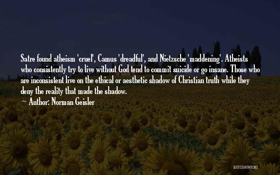 Norman Geisler Quotes: Satre Found Atheism 'cruel', Camus 'dreadful', And Nietzsche 'maddening'. Atheists Who Consistently Try To Live Without God Tend To Commit