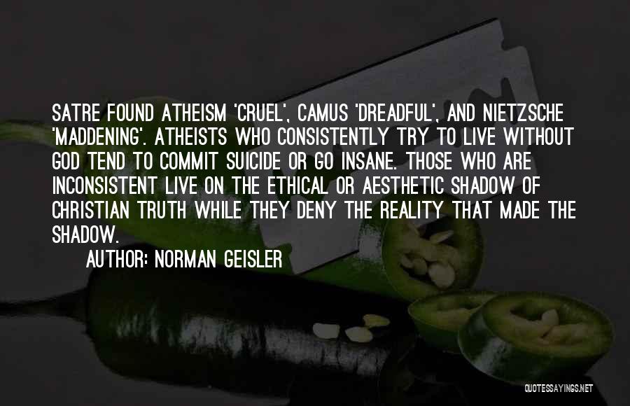 Norman Geisler Quotes: Satre Found Atheism 'cruel', Camus 'dreadful', And Nietzsche 'maddening'. Atheists Who Consistently Try To Live Without God Tend To Commit