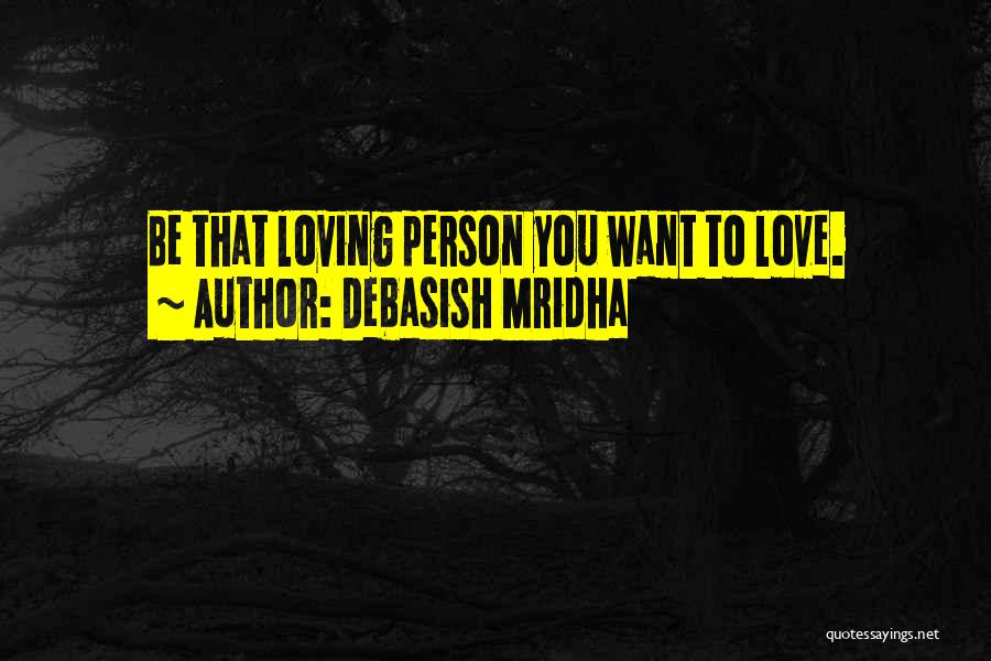 Debasish Mridha Quotes: Be That Loving Person You Want To Love.
