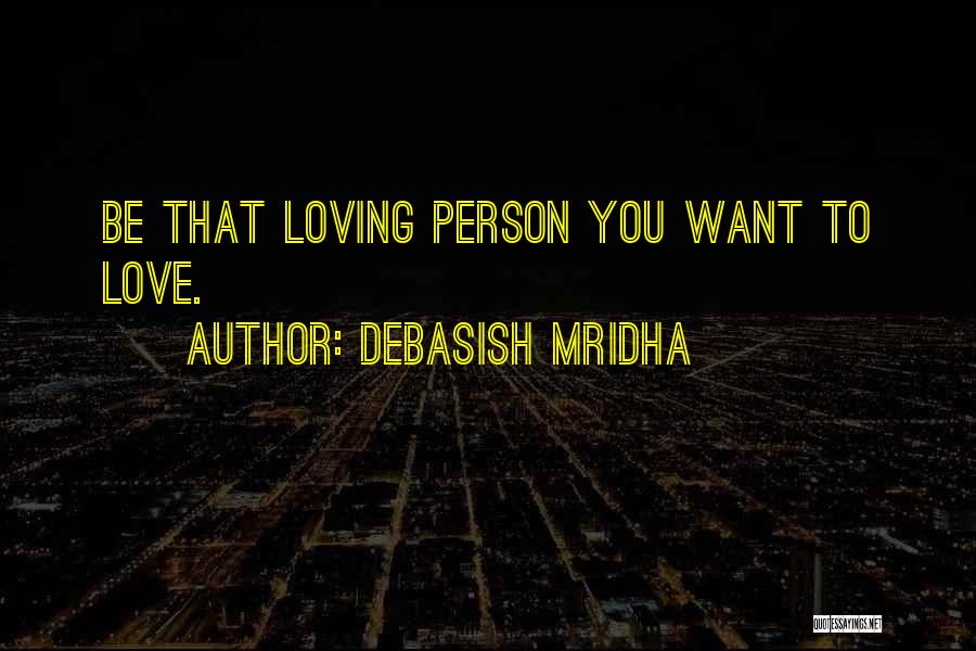Debasish Mridha Quotes: Be That Loving Person You Want To Love.