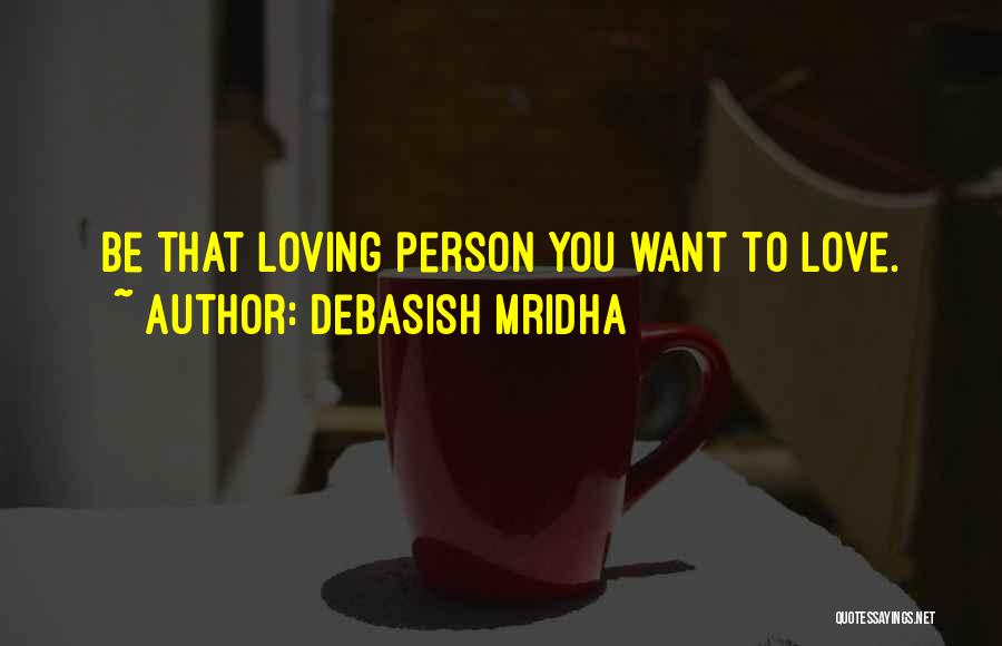 Debasish Mridha Quotes: Be That Loving Person You Want To Love.