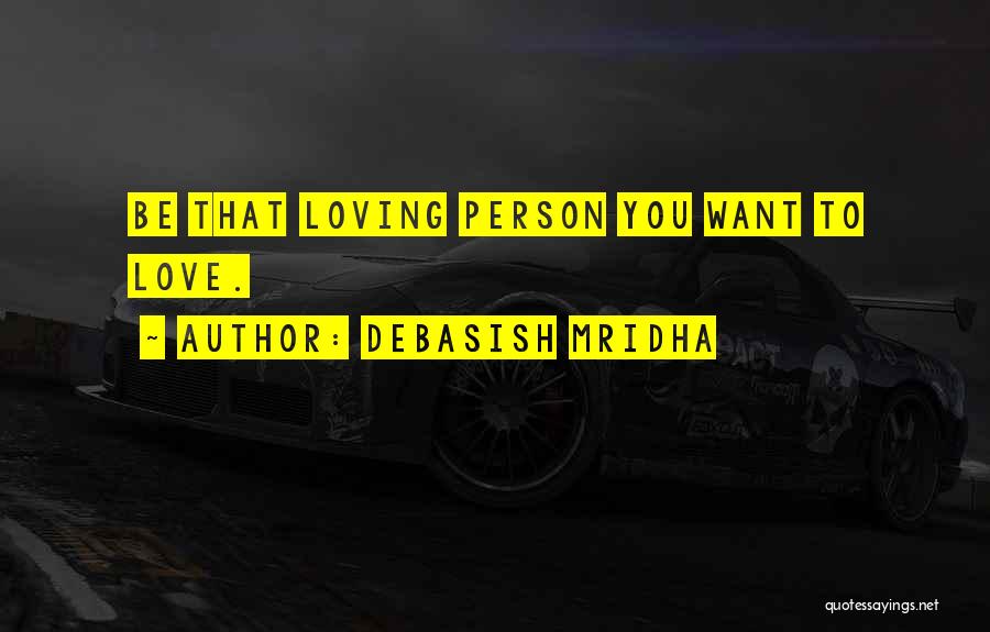 Debasish Mridha Quotes: Be That Loving Person You Want To Love.