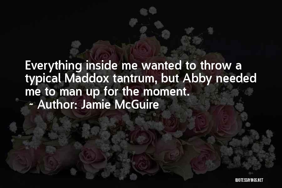 Jamie McGuire Quotes: Everything Inside Me Wanted To Throw A Typical Maddox Tantrum, But Abby Needed Me To Man Up For The Moment.