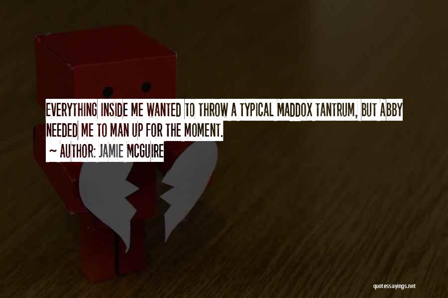Jamie McGuire Quotes: Everything Inside Me Wanted To Throw A Typical Maddox Tantrum, But Abby Needed Me To Man Up For The Moment.