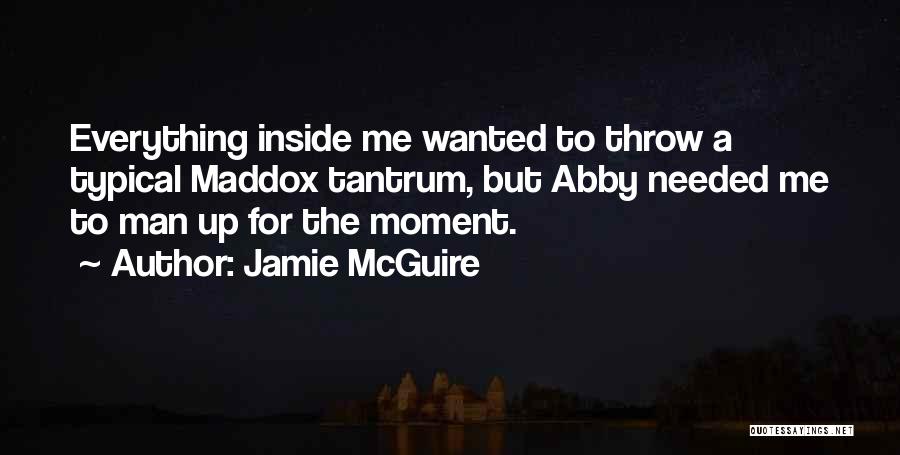Jamie McGuire Quotes: Everything Inside Me Wanted To Throw A Typical Maddox Tantrum, But Abby Needed Me To Man Up For The Moment.