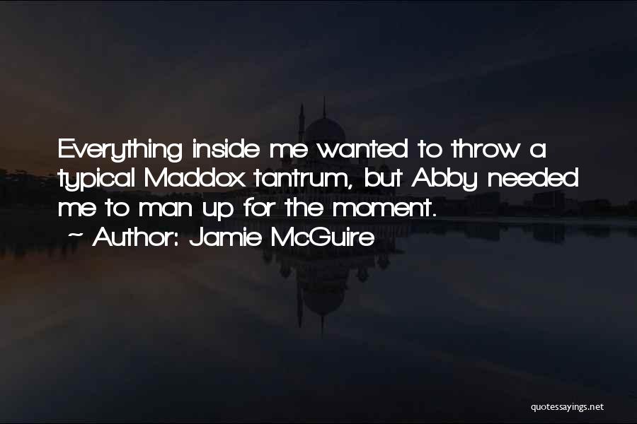 Jamie McGuire Quotes: Everything Inside Me Wanted To Throw A Typical Maddox Tantrum, But Abby Needed Me To Man Up For The Moment.