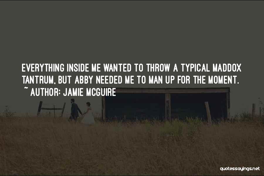 Jamie McGuire Quotes: Everything Inside Me Wanted To Throw A Typical Maddox Tantrum, But Abby Needed Me To Man Up For The Moment.