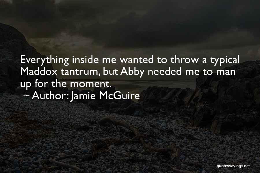 Jamie McGuire Quotes: Everything Inside Me Wanted To Throw A Typical Maddox Tantrum, But Abby Needed Me To Man Up For The Moment.