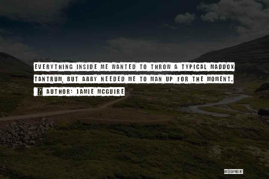 Jamie McGuire Quotes: Everything Inside Me Wanted To Throw A Typical Maddox Tantrum, But Abby Needed Me To Man Up For The Moment.