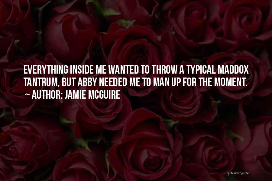 Jamie McGuire Quotes: Everything Inside Me Wanted To Throw A Typical Maddox Tantrum, But Abby Needed Me To Man Up For The Moment.