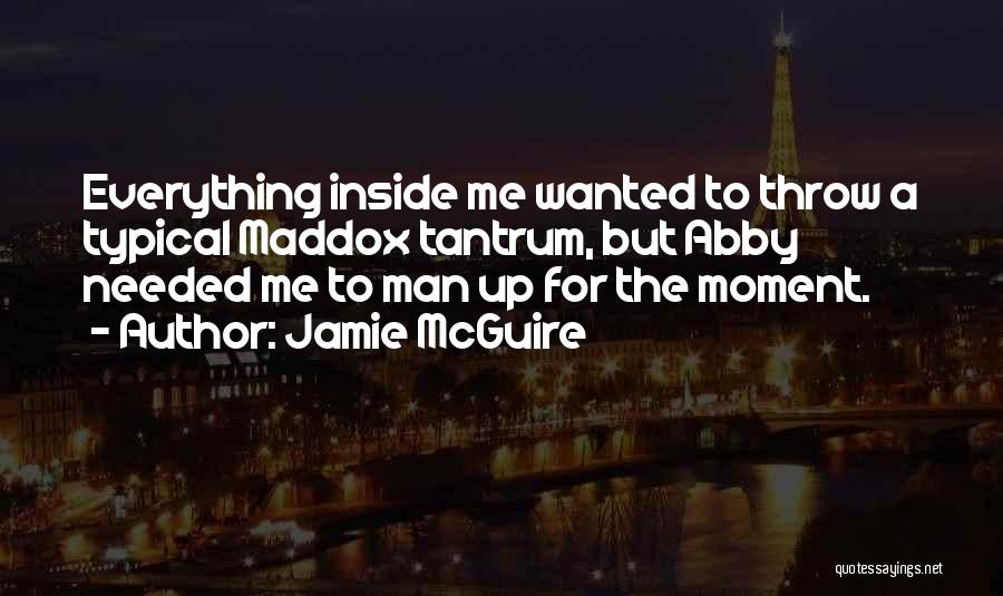 Jamie McGuire Quotes: Everything Inside Me Wanted To Throw A Typical Maddox Tantrum, But Abby Needed Me To Man Up For The Moment.