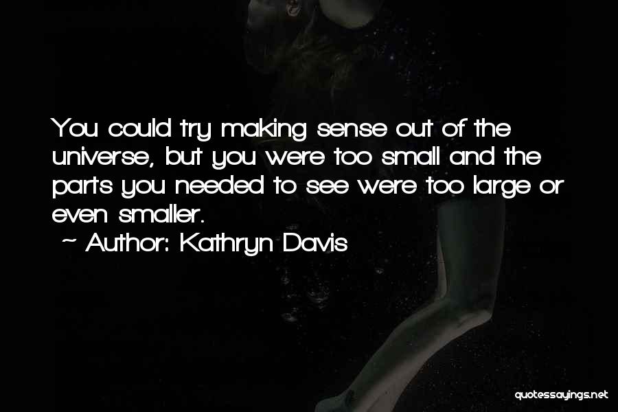 Kathryn Davis Quotes: You Could Try Making Sense Out Of The Universe, But You Were Too Small And The Parts You Needed To
