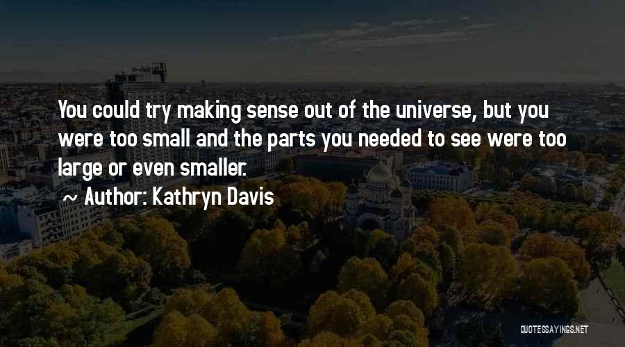 Kathryn Davis Quotes: You Could Try Making Sense Out Of The Universe, But You Were Too Small And The Parts You Needed To
