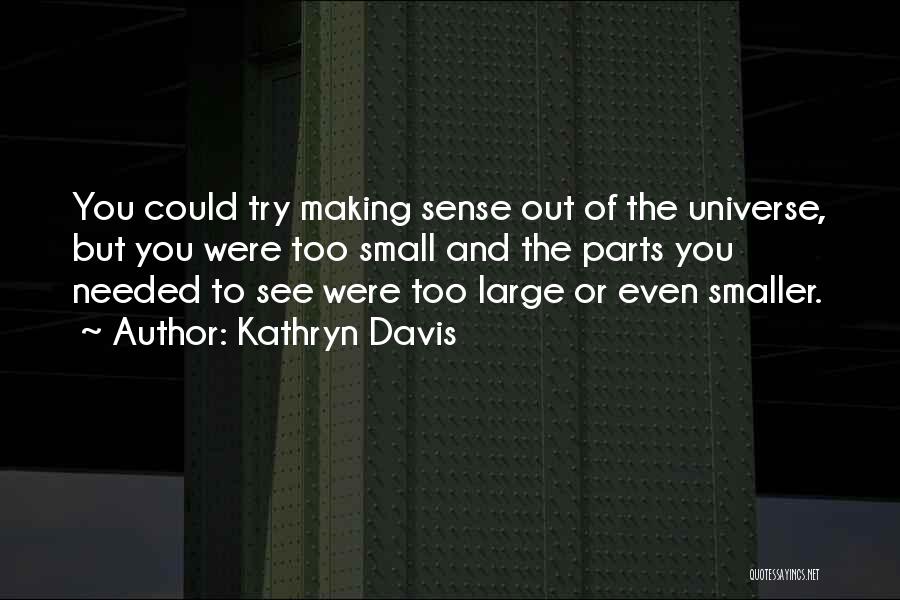 Kathryn Davis Quotes: You Could Try Making Sense Out Of The Universe, But You Were Too Small And The Parts You Needed To