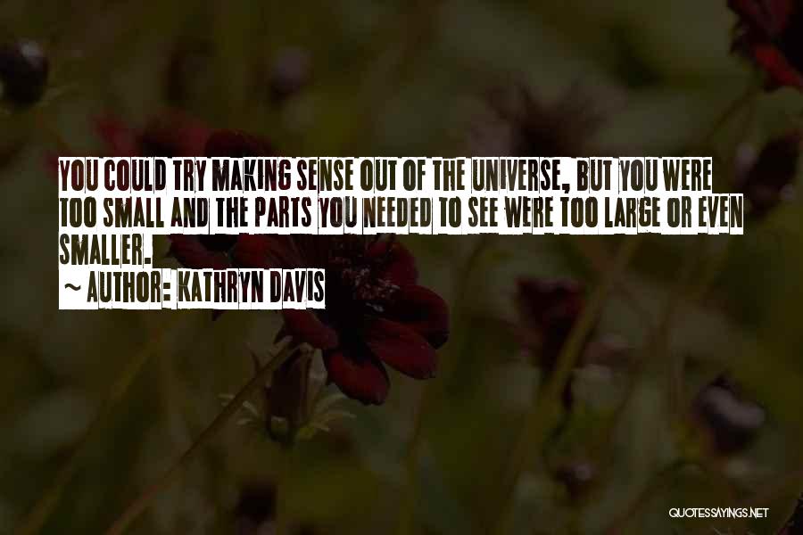 Kathryn Davis Quotes: You Could Try Making Sense Out Of The Universe, But You Were Too Small And The Parts You Needed To