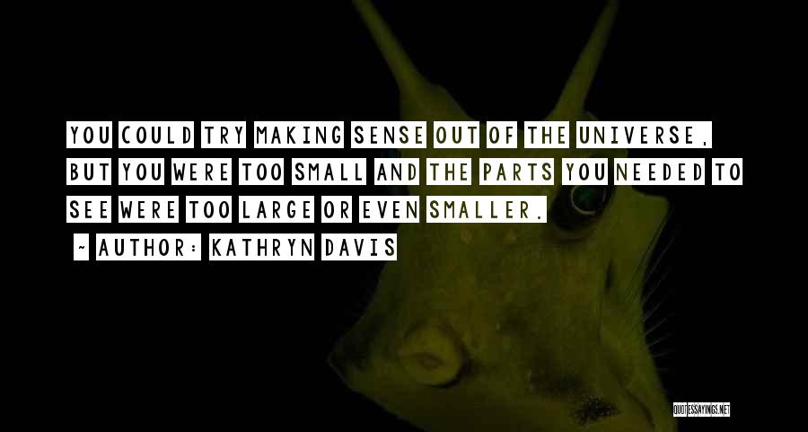 Kathryn Davis Quotes: You Could Try Making Sense Out Of The Universe, But You Were Too Small And The Parts You Needed To