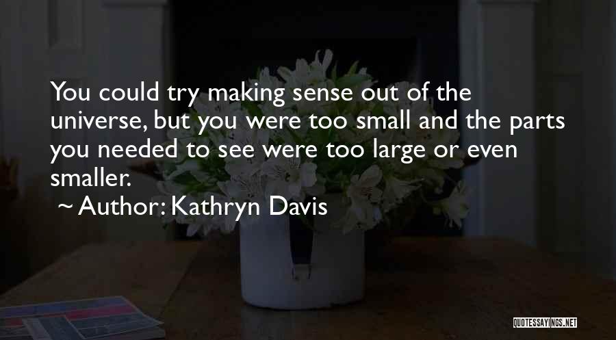 Kathryn Davis Quotes: You Could Try Making Sense Out Of The Universe, But You Were Too Small And The Parts You Needed To