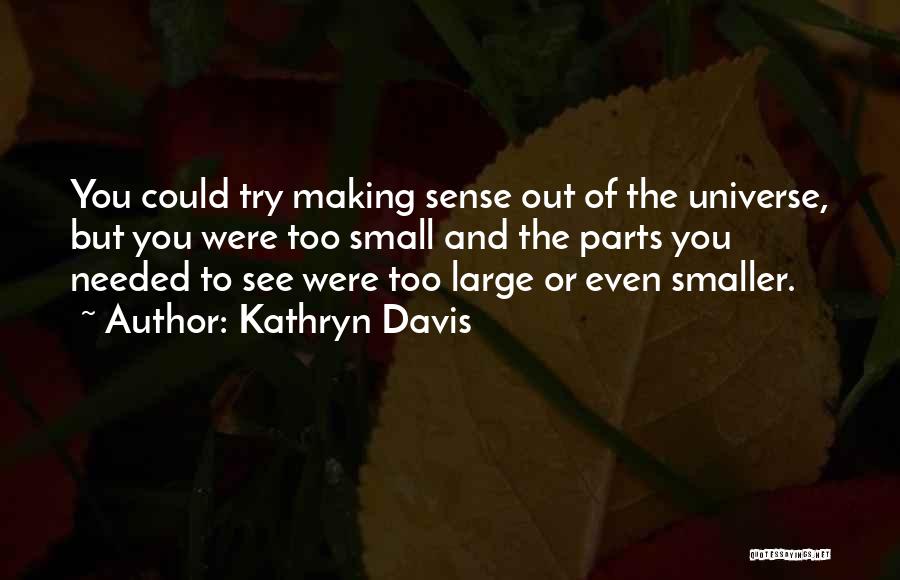 Kathryn Davis Quotes: You Could Try Making Sense Out Of The Universe, But You Were Too Small And The Parts You Needed To