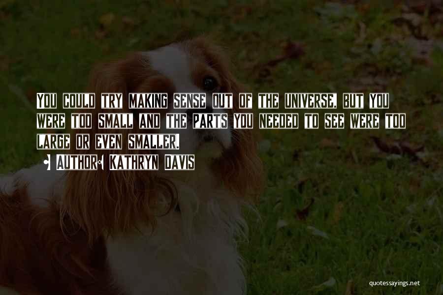 Kathryn Davis Quotes: You Could Try Making Sense Out Of The Universe, But You Were Too Small And The Parts You Needed To