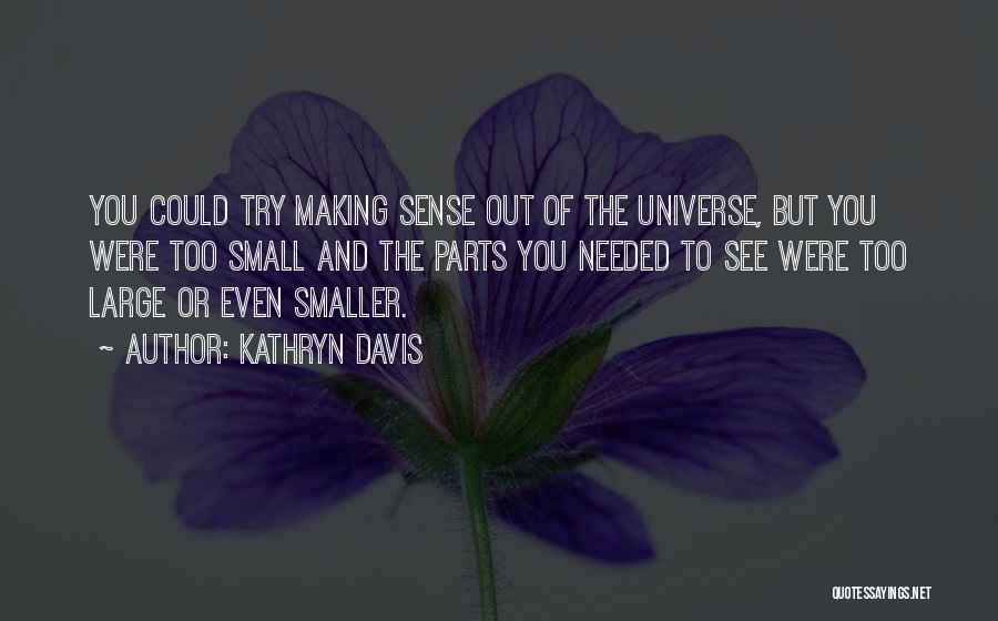 Kathryn Davis Quotes: You Could Try Making Sense Out Of The Universe, But You Were Too Small And The Parts You Needed To