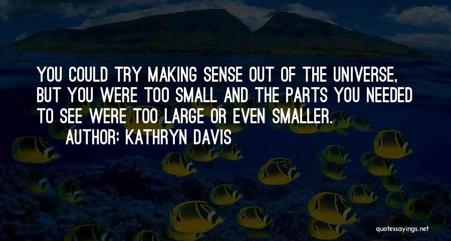 Kathryn Davis Quotes: You Could Try Making Sense Out Of The Universe, But You Were Too Small And The Parts You Needed To