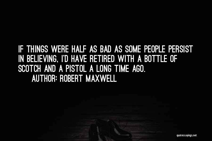 Robert Maxwell Quotes: If Things Were Half As Bad As Some People Persist In Believing, I'd Have Retired With A Bottle Of Scotch