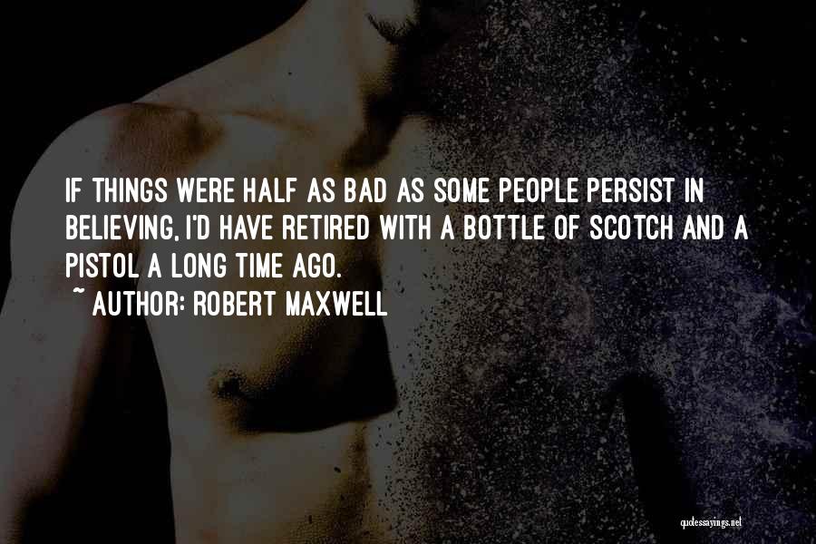 Robert Maxwell Quotes: If Things Were Half As Bad As Some People Persist In Believing, I'd Have Retired With A Bottle Of Scotch