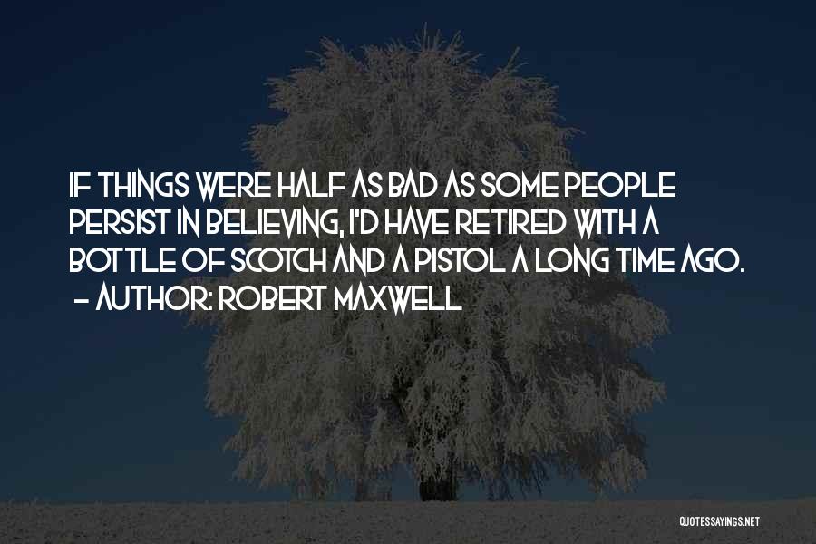 Robert Maxwell Quotes: If Things Were Half As Bad As Some People Persist In Believing, I'd Have Retired With A Bottle Of Scotch