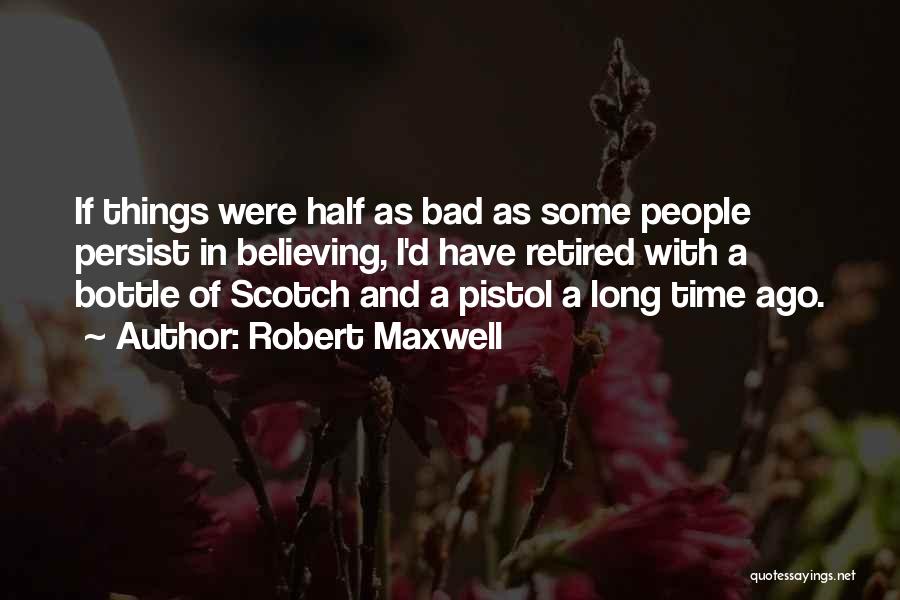 Robert Maxwell Quotes: If Things Were Half As Bad As Some People Persist In Believing, I'd Have Retired With A Bottle Of Scotch