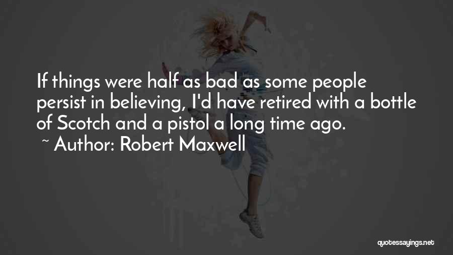 Robert Maxwell Quotes: If Things Were Half As Bad As Some People Persist In Believing, I'd Have Retired With A Bottle Of Scotch
