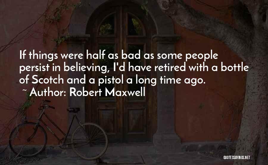 Robert Maxwell Quotes: If Things Were Half As Bad As Some People Persist In Believing, I'd Have Retired With A Bottle Of Scotch