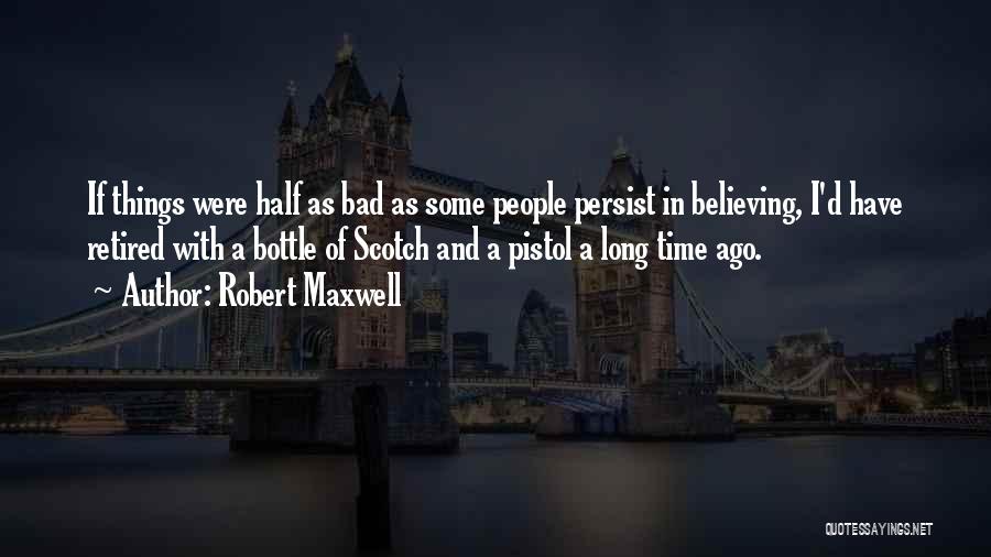 Robert Maxwell Quotes: If Things Were Half As Bad As Some People Persist In Believing, I'd Have Retired With A Bottle Of Scotch