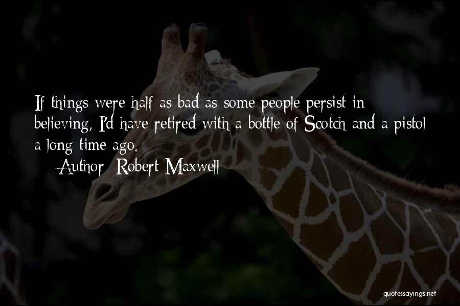 Robert Maxwell Quotes: If Things Were Half As Bad As Some People Persist In Believing, I'd Have Retired With A Bottle Of Scotch