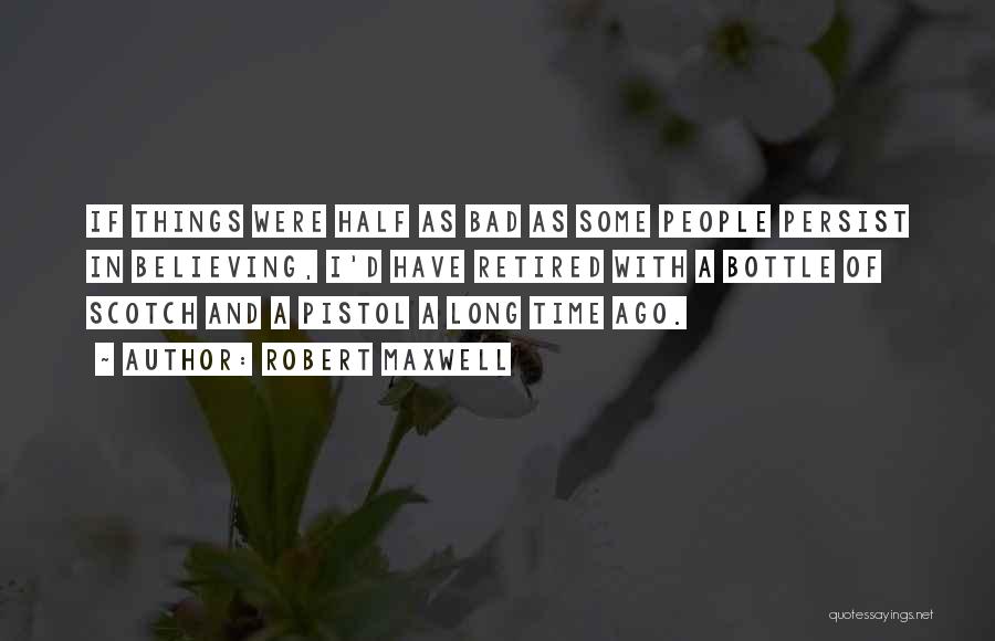 Robert Maxwell Quotes: If Things Were Half As Bad As Some People Persist In Believing, I'd Have Retired With A Bottle Of Scotch