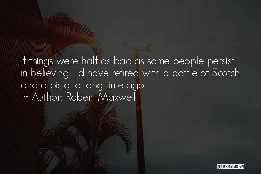 Robert Maxwell Quotes: If Things Were Half As Bad As Some People Persist In Believing, I'd Have Retired With A Bottle Of Scotch