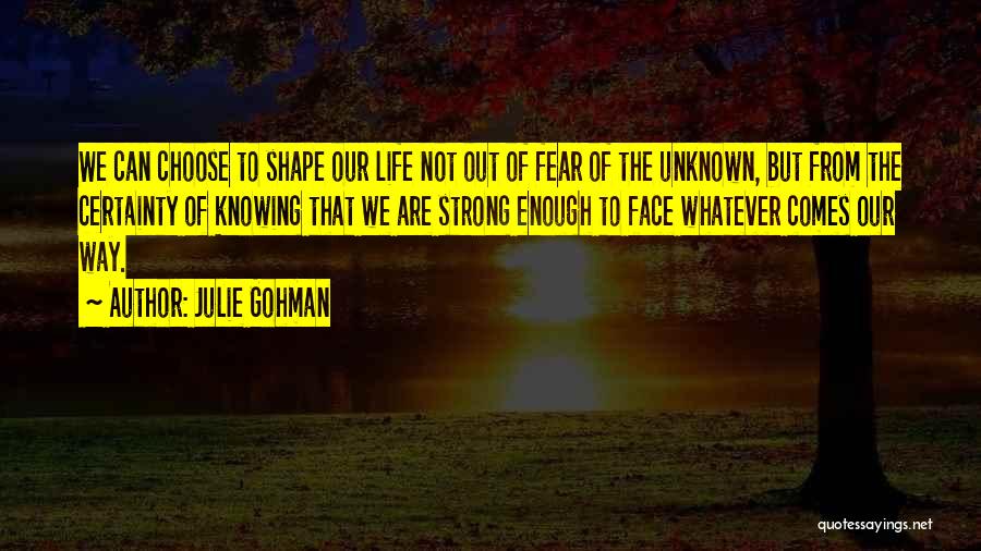 Julie Gohman Quotes: We Can Choose To Shape Our Life Not Out Of Fear Of The Unknown, But From The Certainty Of Knowing