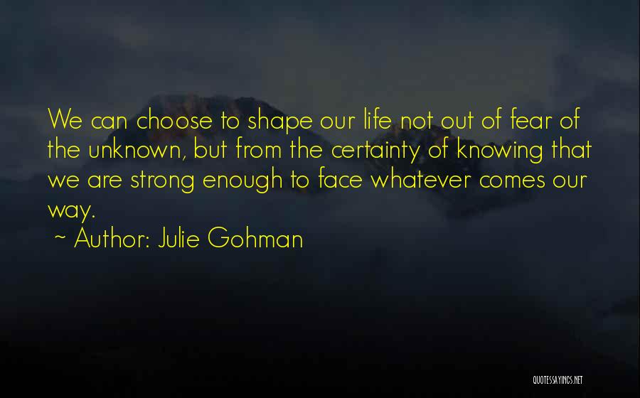 Julie Gohman Quotes: We Can Choose To Shape Our Life Not Out Of Fear Of The Unknown, But From The Certainty Of Knowing