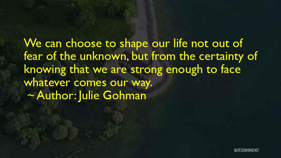 Julie Gohman Quotes: We Can Choose To Shape Our Life Not Out Of Fear Of The Unknown, But From The Certainty Of Knowing