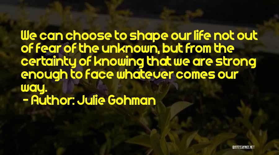 Julie Gohman Quotes: We Can Choose To Shape Our Life Not Out Of Fear Of The Unknown, But From The Certainty Of Knowing
