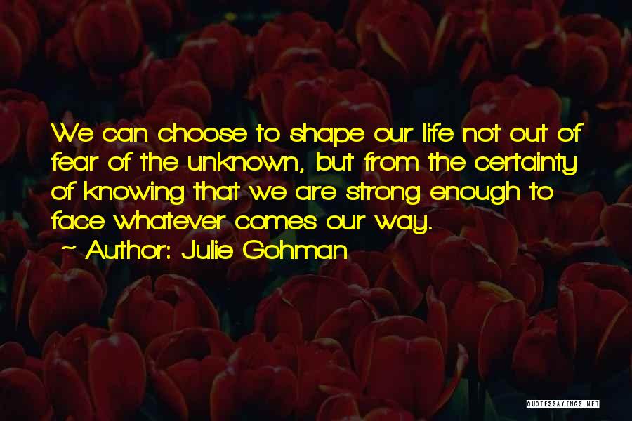 Julie Gohman Quotes: We Can Choose To Shape Our Life Not Out Of Fear Of The Unknown, But From The Certainty Of Knowing