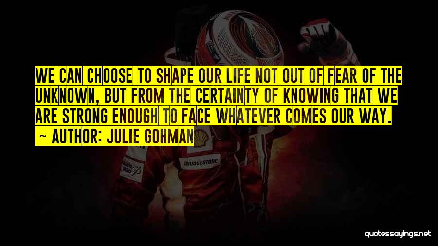 Julie Gohman Quotes: We Can Choose To Shape Our Life Not Out Of Fear Of The Unknown, But From The Certainty Of Knowing