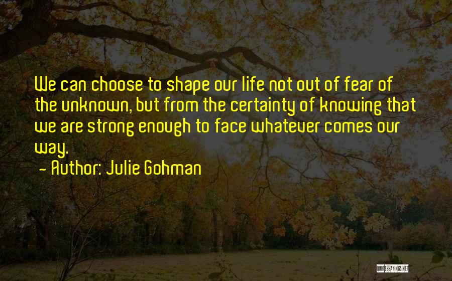 Julie Gohman Quotes: We Can Choose To Shape Our Life Not Out Of Fear Of The Unknown, But From The Certainty Of Knowing