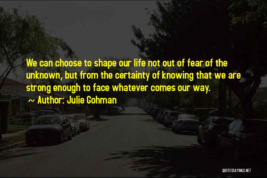 Julie Gohman Quotes: We Can Choose To Shape Our Life Not Out Of Fear Of The Unknown, But From The Certainty Of Knowing