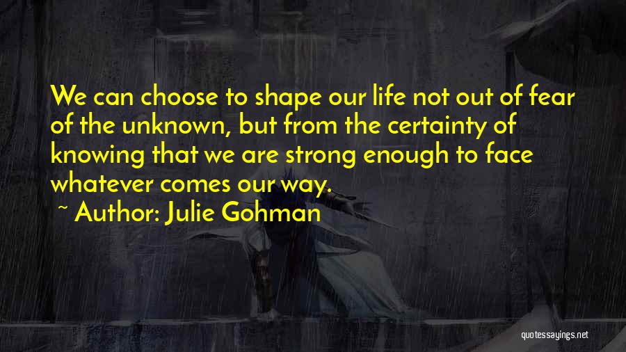 Julie Gohman Quotes: We Can Choose To Shape Our Life Not Out Of Fear Of The Unknown, But From The Certainty Of Knowing