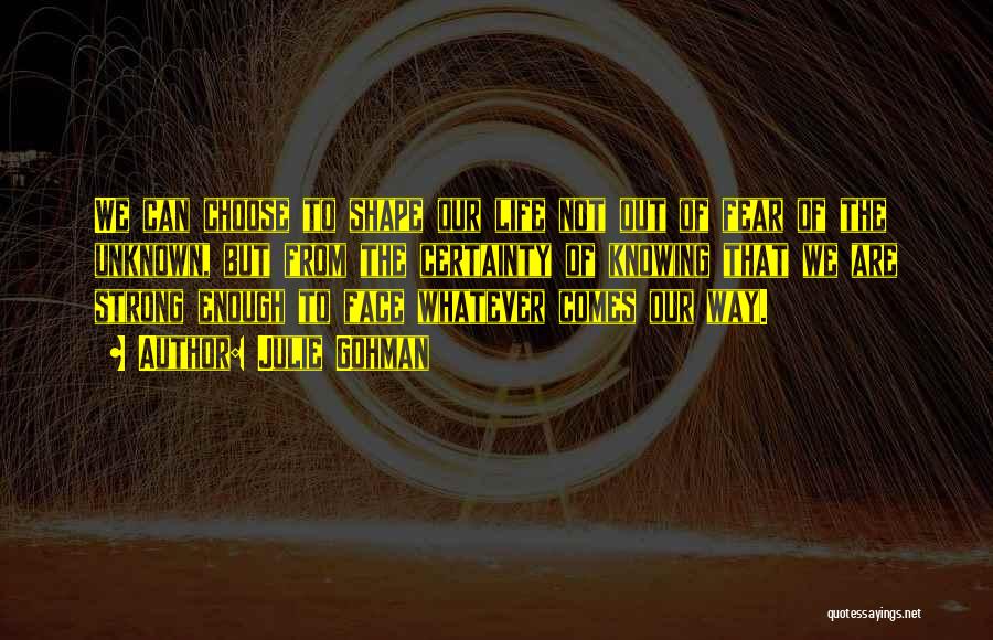 Julie Gohman Quotes: We Can Choose To Shape Our Life Not Out Of Fear Of The Unknown, But From The Certainty Of Knowing
