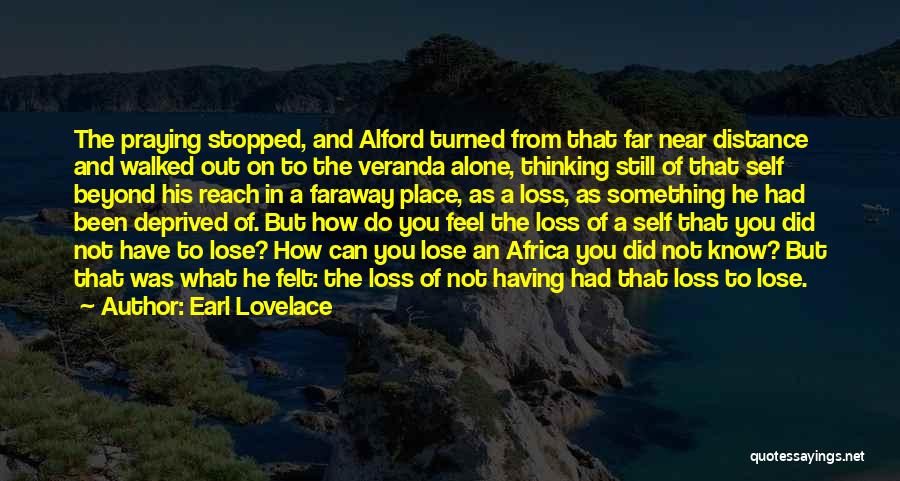 Earl Lovelace Quotes: The Praying Stopped, And Alford Turned From That Far Near Distance And Walked Out On To The Veranda Alone, Thinking